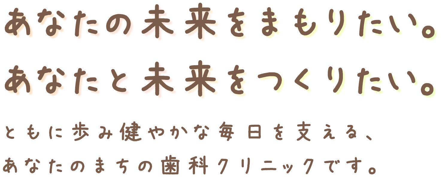 あなたの未来をまもりたい。あなたと未来をつくりたい。ともに歩み健やかな毎日を支える、あなたのまちの歯科クリニックです。