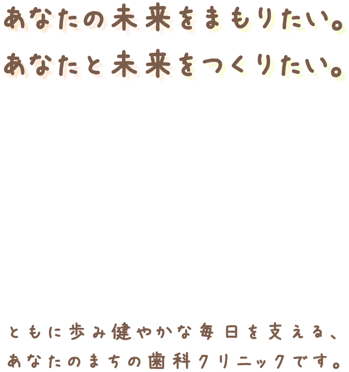 あなたの未来をまもりたい。あなたと未来をつくりたい。ともに歩み健やかな毎日を支える、あなたのまちの歯科クリニックです。